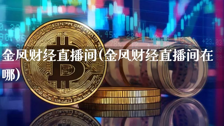 金凤财经直播间(金凤财经直播间在哪)_https://www.huakunhengjia.com_金融资讯_第1张