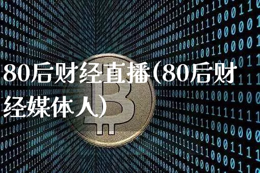 80后财经直播(80后财经媒体人)_https://www.huakunhengjia.com_期货资讯_第1张