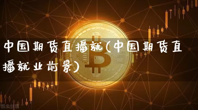 中国期货直播就(中国期货直播就业前景)_https://www.huakunhengjia.com_期货资讯_第1张