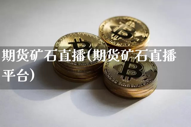 期货矿石直播(期货矿石直播平台)_https://www.huakunhengjia.com_期货资讯_第1张