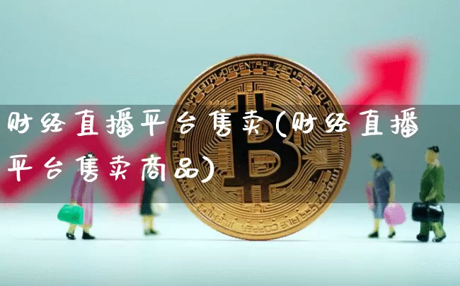 财经直播平台售卖(财经直播平台售卖商品)_https://www.huakunhengjia.com_金融资讯_第1张