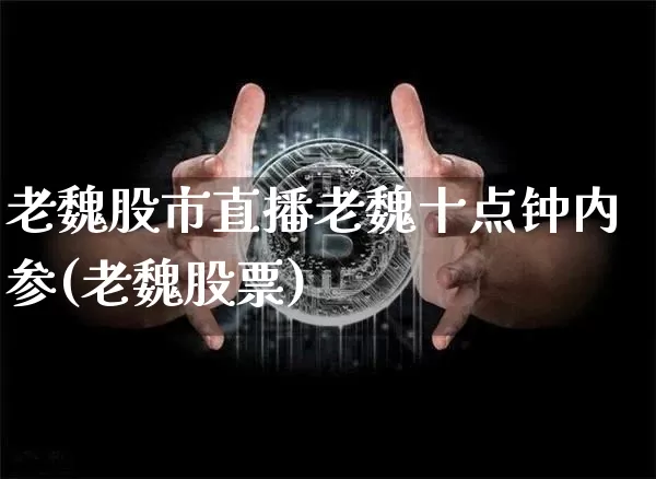 老魏股市直播老魏十点钟内参(老魏股票)_https://www.huakunhengjia.com_期货资讯_第1张