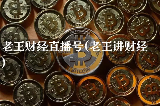 老王财经直播号(老王讲财经)_https://www.huakunhengjia.com_财经资讯_第1张