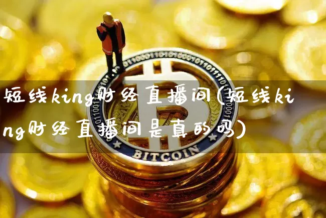短线king财经直播间(短线king财经直播间是真的吗)_https://www.huakunhengjia.com_股票资讯_第1张