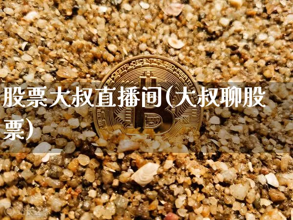 股票大叔直播间(大叔聊股票)_https://www.huakunhengjia.com_期货资讯_第1张