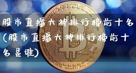 股市直播大神排行榜前十名(股市直播大神排行榜前十名是谁)_https://www.huakunhengjia.com_金融资讯_第1张