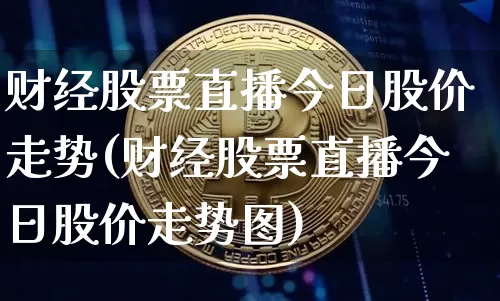 财经股票直播今日股价走势(财经股票直播今日股价走势图)_https://www.huakunhengjia.com_期货资讯_第1张
