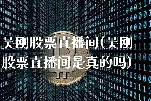 吴刚股票直播间(吴刚股票直播间是真的吗)_https://www.huakunhengjia.com_期货资讯_第1张
