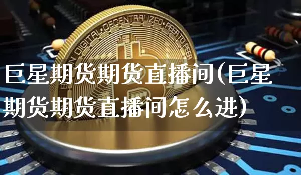 巨星期货期货直播间(巨星期货期货直播间怎么进)_https://www.huakunhengjia.com_期货资讯_第1张