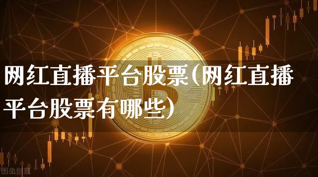 网红直播平台股票(网红直播平台股票有哪些)_https://www.huakunhengjia.com_期货资讯_第1张