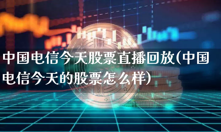 中国电信今天股票直播回放(中国电信今天的股票怎么样)_https://www.huakunhengjia.com_金融资讯_第1张