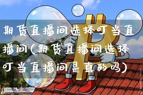期货直播间选择叮当直播间(期货直播间选择叮当直播间是真的吗)_https://www.huakunhengjia.com_期货资讯_第1张