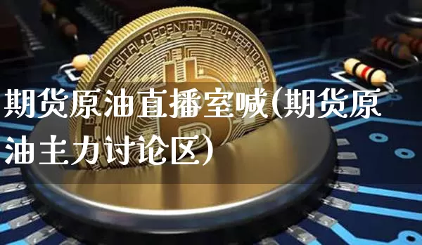 期货原油直播室喊(期货原油主力讨论区)_https://www.huakunhengjia.com_期货资讯_第1张