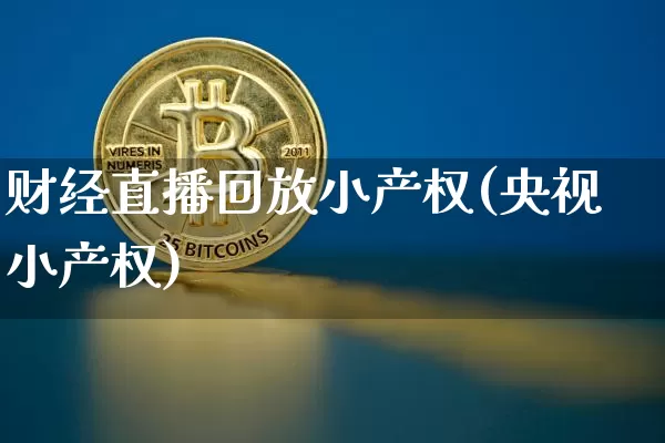 财经直播回放小产权(央视小产权)_https://www.huakunhengjia.com_期货资讯_第1张