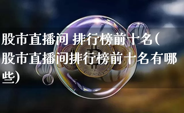 股市直播间 排行榜前十名(股市直播间排行榜前十名有哪些)_https://www.huakunhengjia.com_股票资讯_第1张