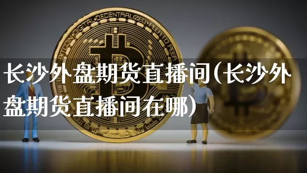 长沙外盘期货直播间(长沙外盘期货直播间在哪)_https://www.huakunhengjia.com_期货资讯_第1张