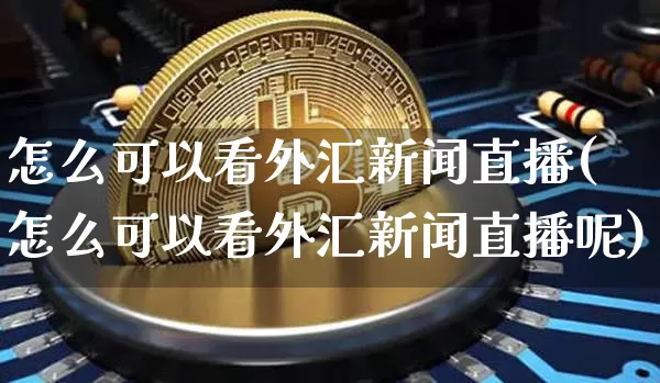 怎么可以看外汇新闻直播(怎么可以看外汇新闻直播呢)_https://www.huakunhengjia.com_金融资讯_第1张
