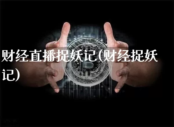 财经直播捉妖记(财经捉妖记)_https://www.huakunhengjia.com_股票资讯_第1张