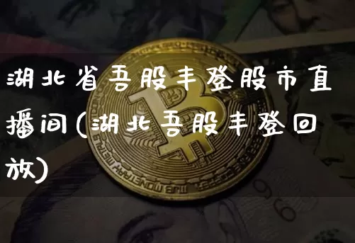 湖北省吾股丰登股市直播间(湖北吾股丰登回放)_https://www.huakunhengjia.com_期货资讯_第1张