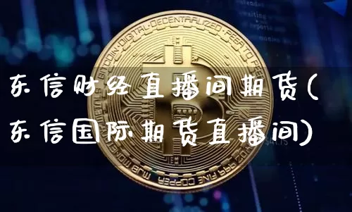 东信财经直播间期货(东信国际期货直播间)_https://www.huakunhengjia.com_期货资讯_第1张