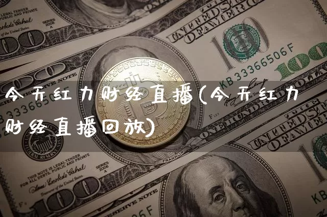 今天红力财经直播(今天红力财经直播回放)_https://www.huakunhengjia.com_金融资讯_第1张