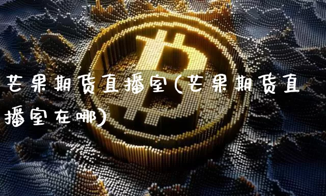 芒果期货直播室(芒果期货直播室在哪)_https://www.huakunhengjia.com_财经资讯_第1张