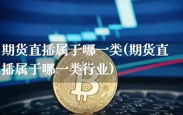 期货直播属于哪一类(期货直播属于哪一类行业)_https://www.huakunhengjia.com_股票资讯_第1张