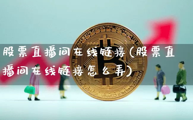 股票直播间在线链接(股票直播间在线链接怎么弄)_https://www.huakunhengjia.com_股票资讯_第1张