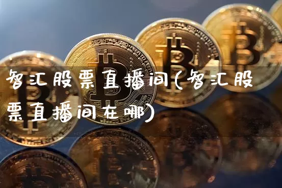 智汇股票直播间(智汇股票直播间在哪)_https://www.huakunhengjia.com_期货资讯_第1张