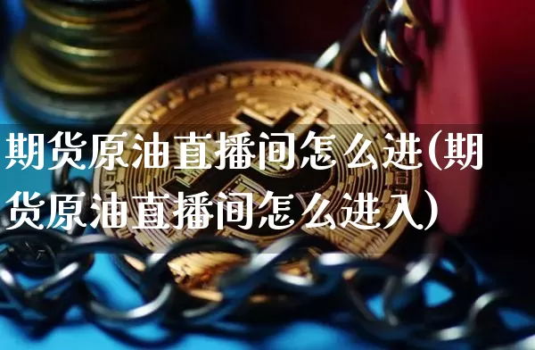 期货原油直播间怎么进(期货原油直播间怎么进入)_https://www.huakunhengjia.com_期货资讯_第1张