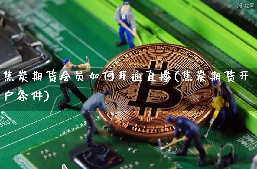 焦炭期货会员如何开通直播(焦炭期货开户条件)_https://www.huakunhengjia.com_金融资讯_第1张