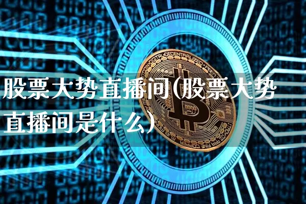 股票大势直播间(股票大势直播间是什么)_https://www.huakunhengjia.com_期货资讯_第1张