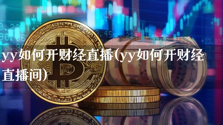 yy如何开财经直播(yy如何开财经直播间)_https://www.huakunhengjia.com_金融资讯_第1张
