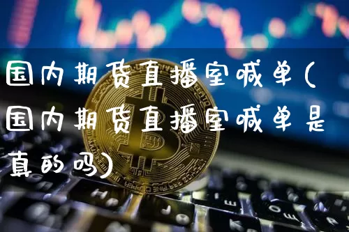 国内期货直播室喊单(国内期货直播室喊单是真的吗)_https://www.huakunhengjia.com_期货资讯_第1张