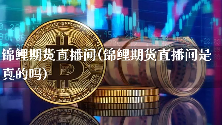 锦鲤期货直播间(锦鲤期货直播间是真的吗)_https://www.huakunhengjia.com_股票资讯_第1张