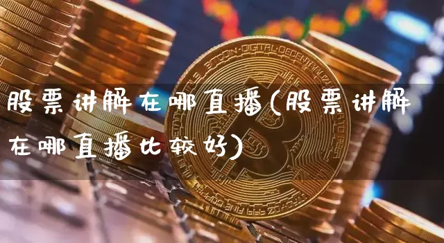 股票讲解在哪直播(股票讲解在哪直播比较好)_https://www.huakunhengjia.com_股票资讯_第1张