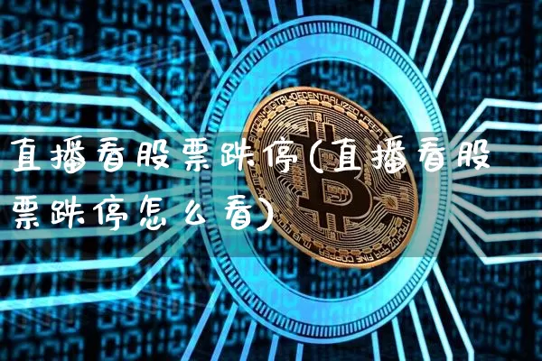 直播看股票跌停(直播看股票跌停怎么看)_https://www.huakunhengjia.com_财经资讯_第1张
