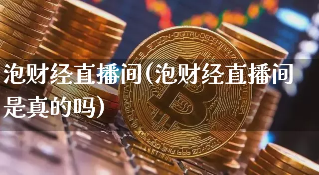泡财经直播间(泡财经直播间是真的吗)_https://www.huakunhengjia.com_股票资讯_第1张