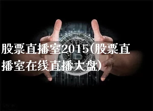 股票直播室2015(股票直播室在线直播大盘)_https://www.huakunhengjia.com_股票资讯_第1张