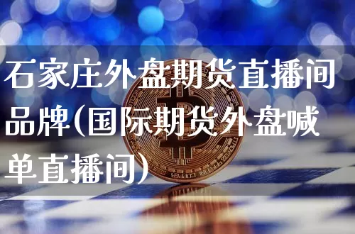 石家庄外盘期货直播间品牌(国际期货外盘喊单直播间)_https://www.huakunhengjia.com_财经资讯_第1张