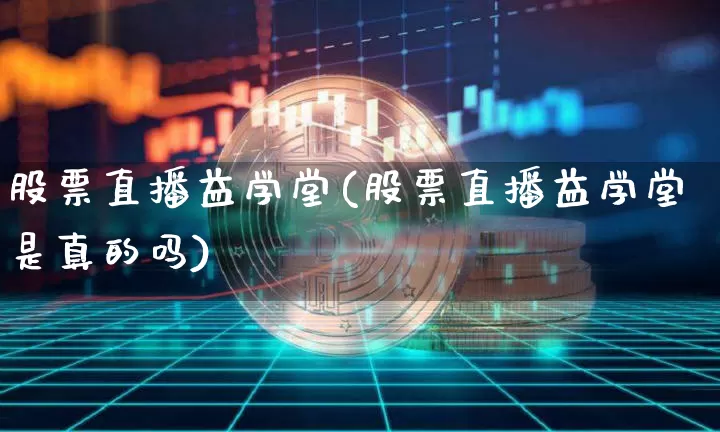股票直播益学堂(股票直播益学堂是真的吗)_https://www.huakunhengjia.com_期货资讯_第1张