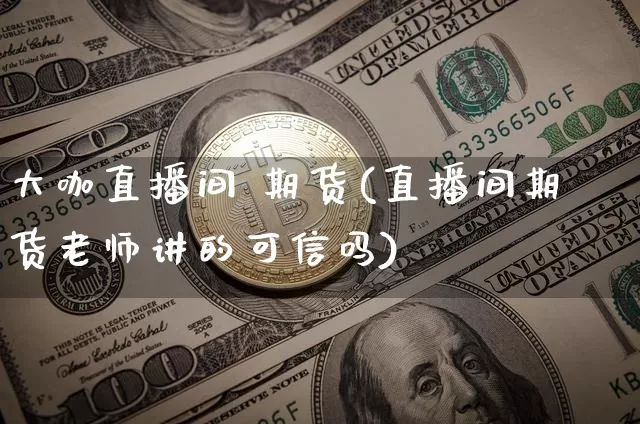 大咖直播间 期货(直播间期货老师讲的可信吗)_https://www.huakunhengjia.com_期货资讯_第1张