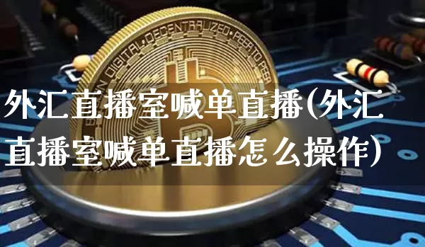 外汇直播室喊单直播(外汇直播室喊单直播怎么操作)_https://www.huakunhengjia.com_财经资讯_第1张