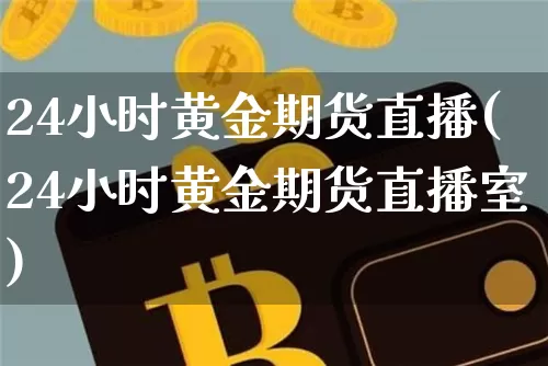 24小时黄金期货直播(24小时黄金期货直播室)_https://www.huakunhengjia.com_股票资讯_第1张