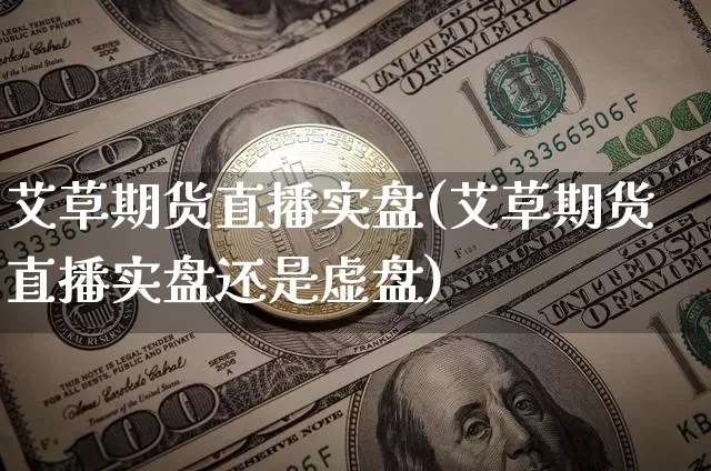 艾草期货直播实盘(艾草期货直播实盘还是虚盘)_https://www.huakunhengjia.com_金融资讯_第1张