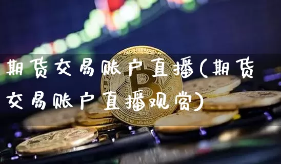 期货交易账户直播(期货交易账户直播观赏)_https://www.huakunhengjia.com_期货资讯_第1张