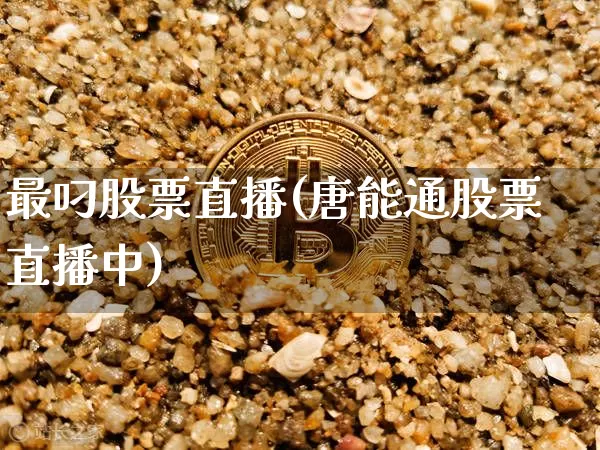 最叼股票直播(唐能通股票直播中)_https://www.huakunhengjia.com_期货资讯_第1张