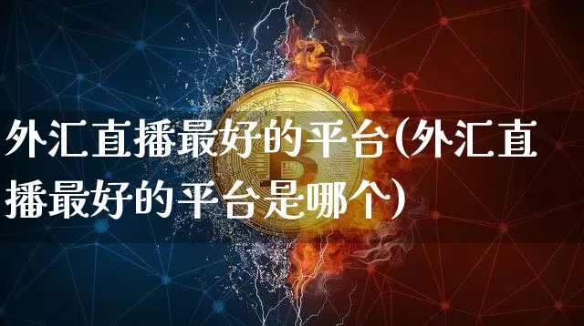 外汇直播最好的平台(外汇直播最好的平台是哪个)_https://www.huakunhengjia.com_财经资讯_第1张