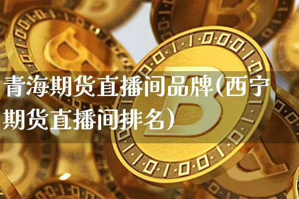 青海期货直播间品牌(西宁期货直播间排名)_https://www.huakunhengjia.com_期货资讯_第1张