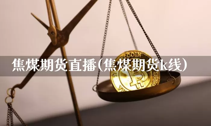 焦煤期货直播(焦煤期货k线)_https://www.huakunhengjia.com_期货资讯_第1张